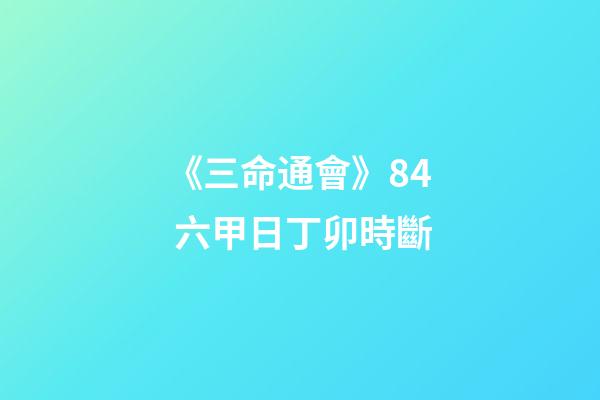 《三命通會》8.4 六甲日丁卯時斷